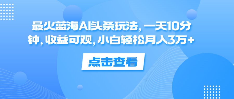 (12257期)最火蓝海AI头条玩法,一天10分钟,收益可观,小白轻松月入3万+-云壹网创