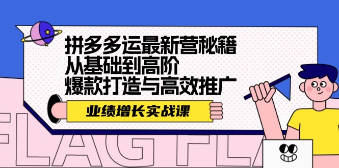 （12260期）拼多多运最新营秘籍：业绩 增长实战课，从基础到高阶，爆款打造与高效推广-云壹网创
