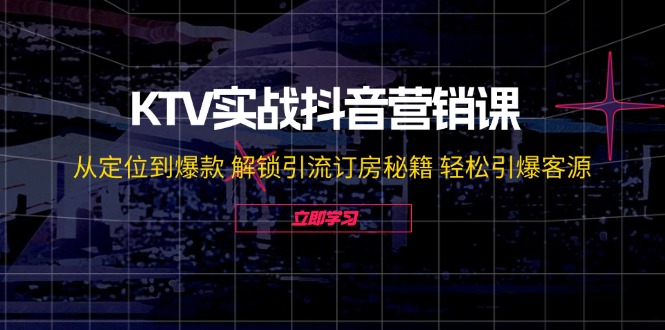 （12261期）KTV实战抖音营销课：从定位到爆款 解锁引流订房秘籍 轻松引爆客源-无水印-云壹网创