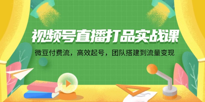 （12262期）视频号直播打品实战课：微 豆 付 费 流，高效起号，团队搭建到流量变现-云壹网创