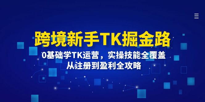 （12287期）跨境新手TK掘金路：0基础学TK运营，实操技能全覆盖，从注册到盈利全攻略-云壹网创
