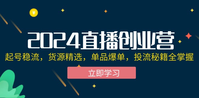 （12308期）2024直播创业营：起号稳流，货源精选，单品爆单，投流秘籍全掌握-云壹网创
