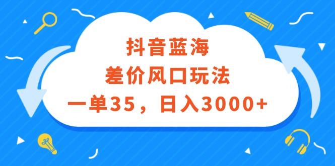 （12322期）抖音蓝海差价风口玩法，一单35，日入3000+-云壹网创