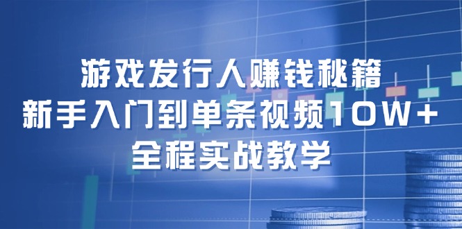 （12336期）游戏发行人赚钱秘籍：新手入门到单条视频10W+，全程实战教学-云壹网创
