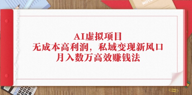 （12355期）AI虚拟项目：无成本高利润，私域变现新风口，月入数万高效赚钱法-云壹网创