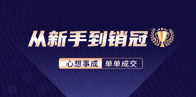 （12383期）从新手到销冠：精通客户心理学，揭秘销冠背后的成交秘籍-云壹网创