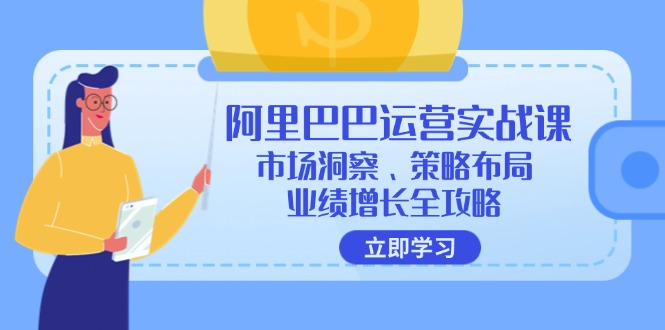 （12385期）阿里巴巴运营实战课：市场洞察、策略布局、业绩增长全攻略-云壹网创