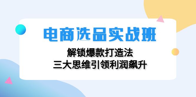 (12398期)电商选品实战班:解锁爆款打造法,三大思维引领利润飙升-云壹网创