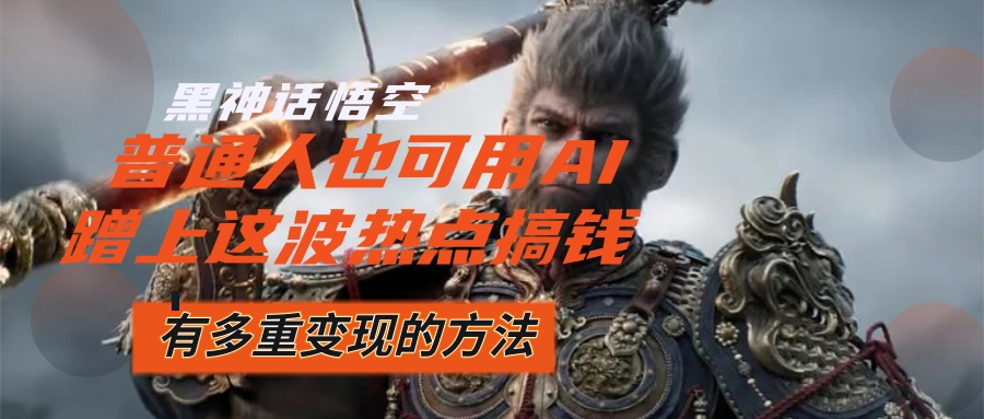 （12414期）黑神话悟空爆火，已经有人利用这波流量变现几十万，普通人也可用AI蹭上…-云壹网创