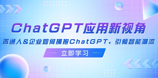 （12427期）ChatGPT应用新视角：普通人&企业如何拥抱ChatGPT，引领智能潮流-云壹网创