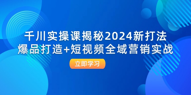 (12424期)千川实操课揭秘2024新打法:爆品打造+短视频全域营销实战-云壹网创
