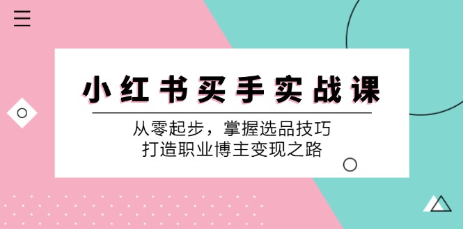 （12508期）小 红 书 买手实战课：从零起步，掌握选品技巧，打造职业博主变现之路-云壹网创