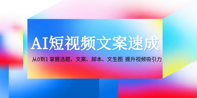 （12507期）AI短视频文案速成：从0到1 掌握选题、文案、脚本、文生图  提升视频吸引力-云壹网创