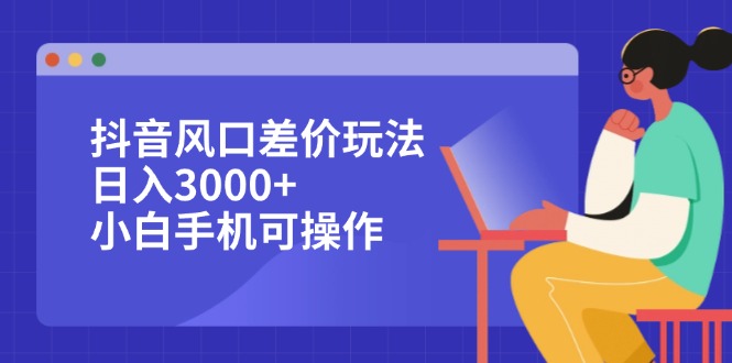 （12567期）抖音风口差价玩法，日入3000+，小白手机可操作-云壹网创