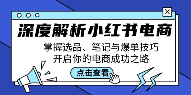 (12585期)深度解析小红书电商:掌握选品、笔记与爆单技巧,开启你的电商成功之路-云壹网创
