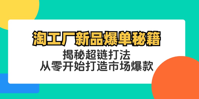 （12600期）淘工厂新品爆单秘籍：揭秘超链打法，从零开始打造市场爆款-云壹网创