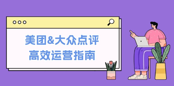 （12615期）美团&大众点评高效运营指南：从平台基础认知到提升销量的实用操作技巧-云壹网创