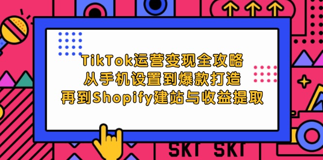 （12622期）TikTok运营变现全攻略：从手机设置到爆款打造，再到Shopify建站与收益提取-云壹网创