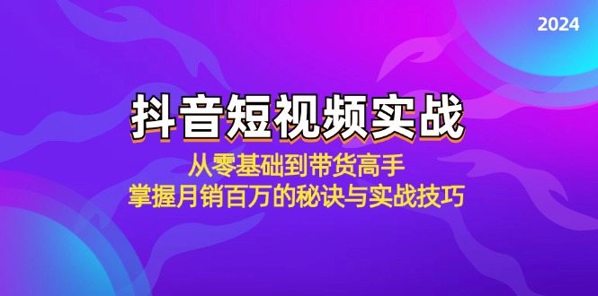 （12626期）抖音短视频实战：从零基础到带货高手，掌握月销百万的秘诀与实战技巧-云壹网创