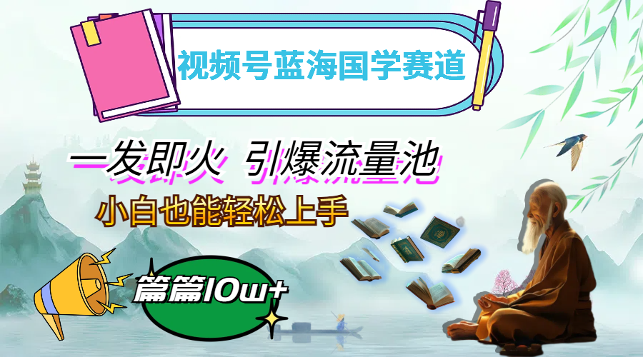 （12636期）视频号蓝海国学赛道，一发即火，引爆流量池，小白也能轻松上手，月入过万-云壹网创