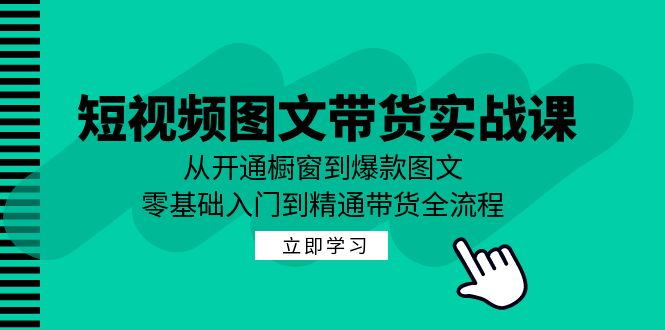 (12655期)短视频图文带货实战课:从开通橱窗到爆款图文,零基础入门到精通带货-云壹网创