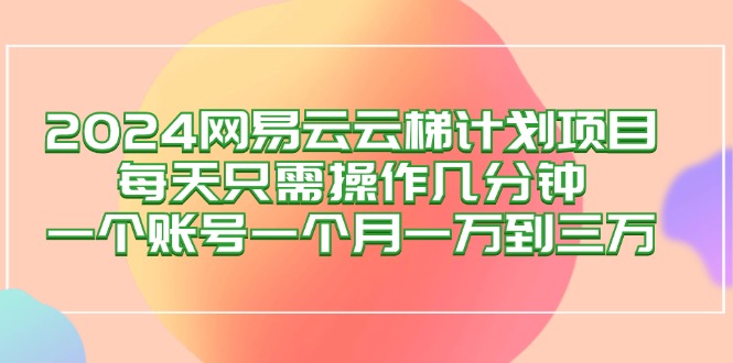 （12675期）2024网易云梯计划项目，每天只需操作几分钟 一个账号一个月一万到三万-云壹网创