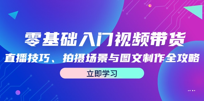 (12718期)零基础入门视频带货:直播技巧、拍摄场景与图文制作全攻略-云壹网创