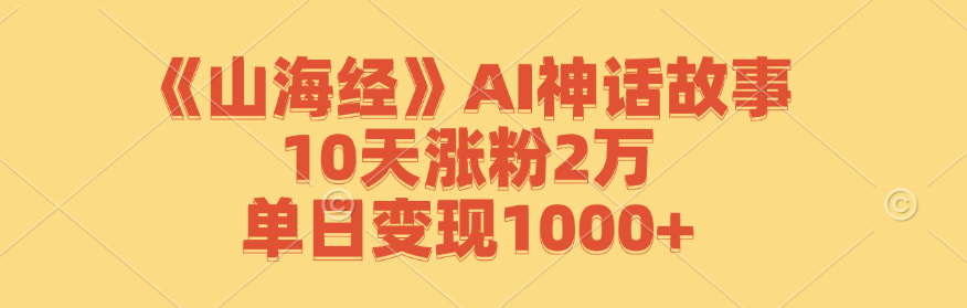 （12761期）《山海经》AI神话故事，10天涨粉2万，单日变现1000+-云壹网创