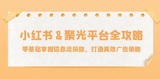 （12771期）小红薯&聚光平台全攻略：零基础掌握信息流投放，打造高效广告策略-云壹网创