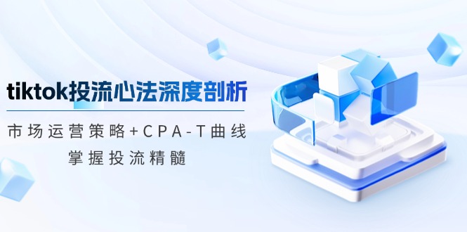（12784期）tiktok投流心法深度剖析：市场运营策略+CPA-T曲线，掌握投流精髓-云壹网创