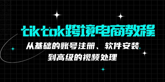 （12782期）tiktok跨境电商教程：从基础的账号注册、软件安装，到高级的视频处理-云壹网创