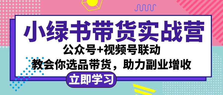 （12848期）小绿书AI带货实战营：公众号+视频号联动，教会你选品带货，助力副业增收-云壹网创