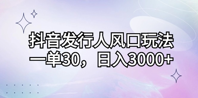 （12874期）抖音发行人风口玩法，一单30，日入3000+-云壹网创
