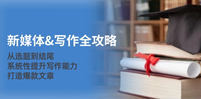 （12883期）新媒体&写作全攻略：从选题到结尾，系统性提升写作能力，打造爆款文章-云壹网创