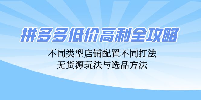 （12897期）拼多多低价高利全攻略：不同类型店铺配置不同打法，无货源玩法与选品方法-云壹网创