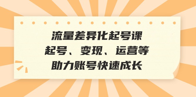 （12911期）流量差异化起号课：起号、变现、运营等，助力账号快速成长-云壹网创