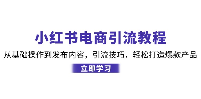 （12913期）小红书电商引流教程：从基础操作到发布内容，引流技巧，轻松打造爆款产品-云壹网创