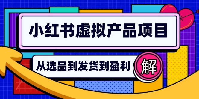（12937期）小红书虚拟产品店铺运营指南：从选品到自动发货，轻松实现日躺赚几百-云壹网创