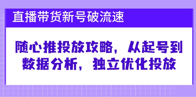 （12942期）直播带货新号破 流速：随心推投放攻略，从起号到数据分析，独立优化投放-云壹网创