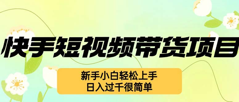 （12957期）快手短视频带货项目，最新玩法 新手小白轻松上手，日入过千很简单-云壹网创