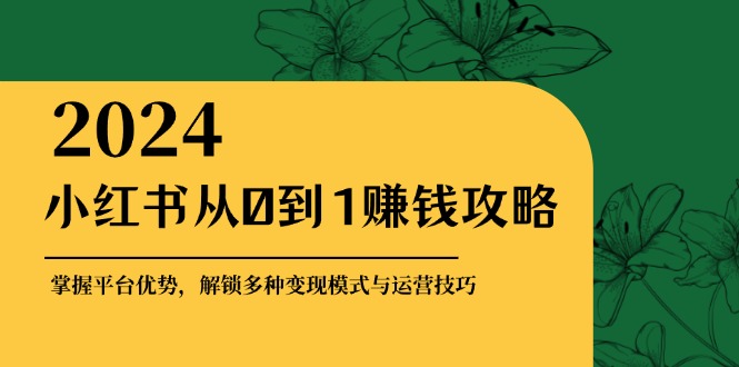 （12971期）小红书从0到1赚钱攻略：掌握平台优势，解锁多种变现赚钱模式与运营技巧-云壹网创