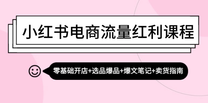 （13026期）小红书电商流量红利课程：零基础开店+选品爆品+爆文笔记+卖货指南-云壹网创