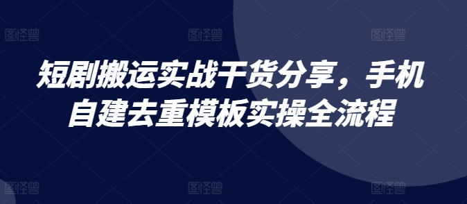 短剧搬运实战干货分享，手机自建去重模板实操全流程-云壹网创