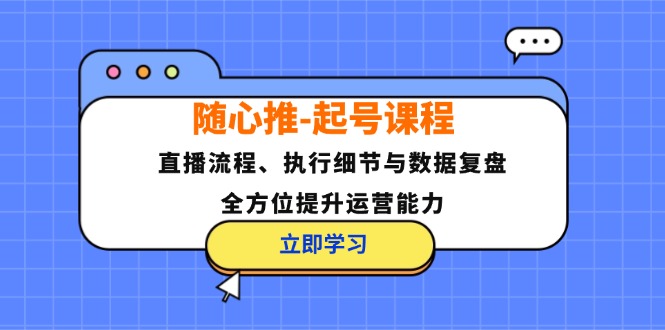 （12801期）随心推-起号课程：直播流程、执行细节与数据复盘，全方位提升运营能力-云壹网创