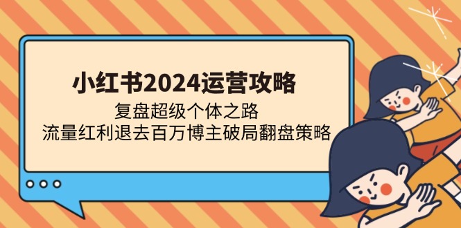 (13194期)小红书2024运营攻略:复盘超级个体之路 流量红利退去百万博主破局翻盘-云壹网创