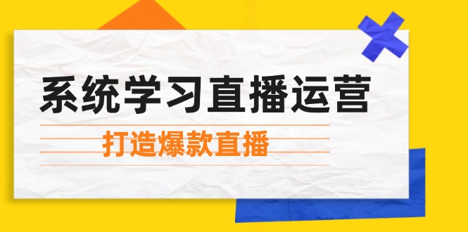 （12802期）系统学习直播运营：掌握起号方法、主播能力、小店随心推，打造爆款直播-云壹网创