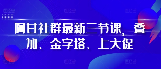 阿甘社群最新三节课，叠加、金字塔、上大促-云壹网创