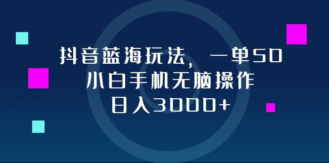 （12807期）抖音蓝海玩法，一单50，小白手机无脑操作，日入3000+-云壹网创
