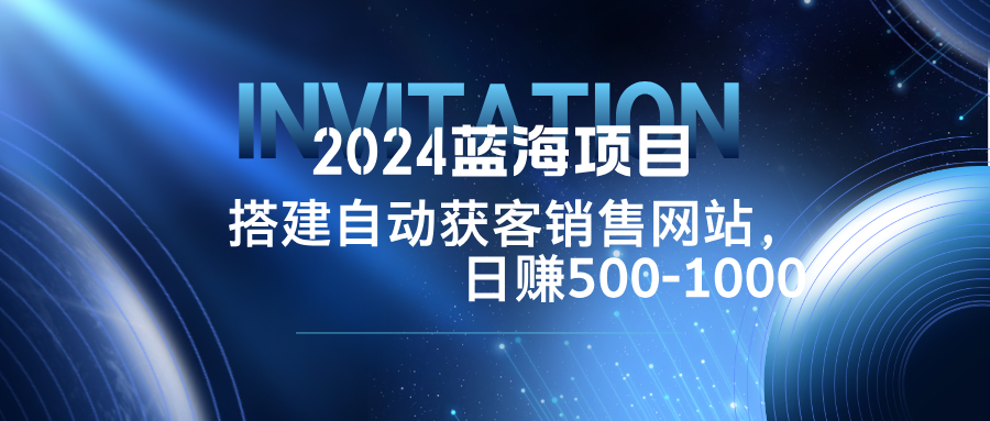 （12743期）2024蓝海项目，搭建销售网站，自动获客，日赚500-1000-云壹网创