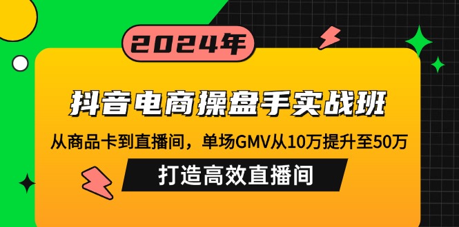（12845期）抖音电商操盘手实战班：从商品卡到直播间，单场GMV从10万提升至50万，…-云壹网创